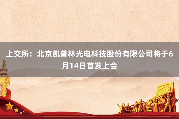 上交所：北京凯普林光电科技股份有限公司将于6月14日首发上会