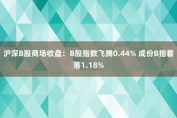 沪深B股商场收盘：B股指数飞腾0.44% 成份B指着落1.18%
